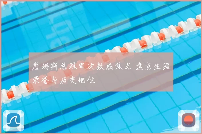 詹姆斯总冠军次数成焦点 盘点生涯荣誉与历史地位
