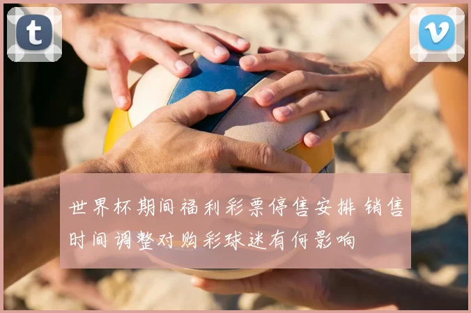 世界杯期间福利彩票停售安排 销售时间调整对购彩球迷有何影响