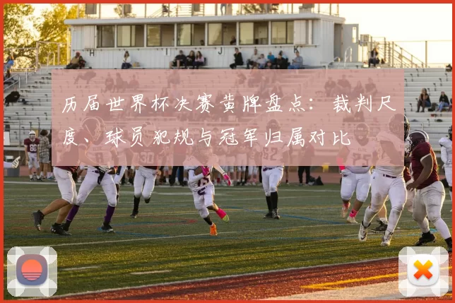 历届世界杯决赛黄牌盘点：裁判尺度、球员犯规与冠军归属对比