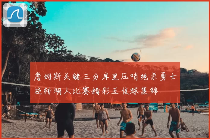 詹姆斯关键三分库里压哨绝杀勇士逆转湖人比赛精彩五佳球集锦