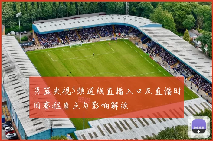 男篮央视5频道线直播入口及直播时间赛程看点与影响解读