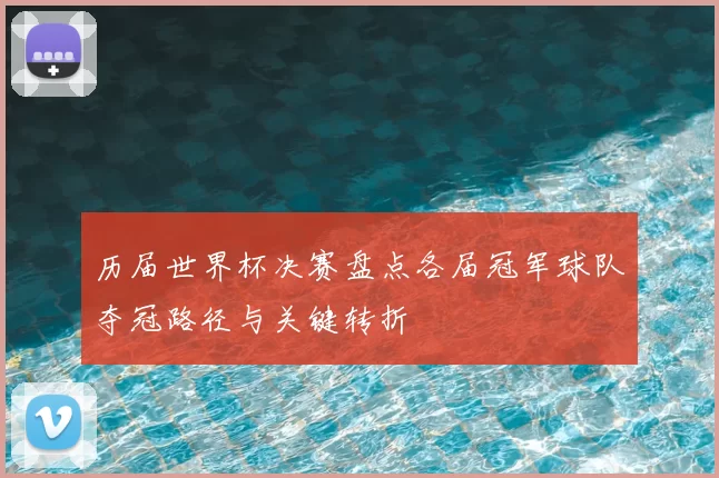 历届世界杯决赛盘点各届冠军球队夺冠路径与关键转折