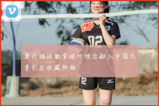 奥运福娃徽章设计理念融入中国元素引发收藏热潮