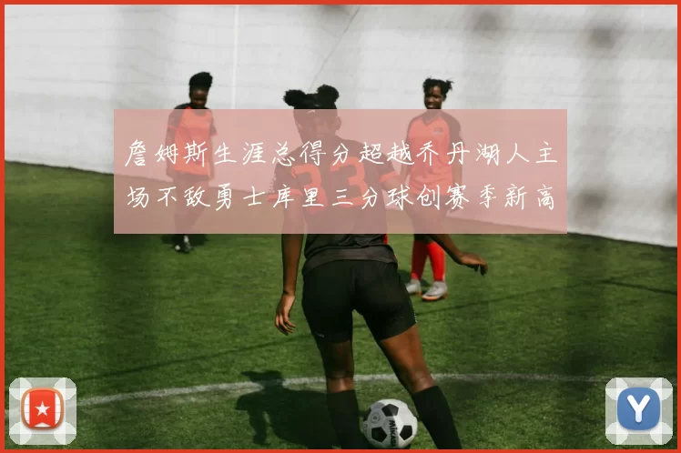 詹姆斯生涯总得分超越乔丹湖人主场不敌勇士库里三分球创赛季新高