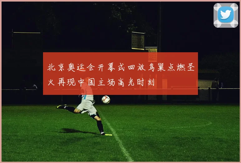 北京奥运会开幕式回放鸟巢点燃圣火再现中国主场高光时刻