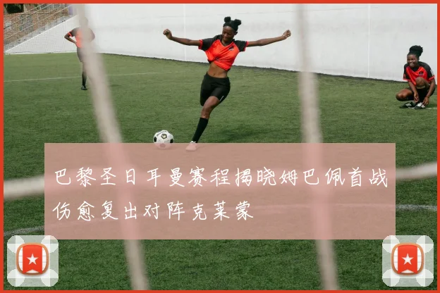 巴黎圣日耳曼赛程揭晓姆巴佩首战伤愈复出对阵克莱蒙