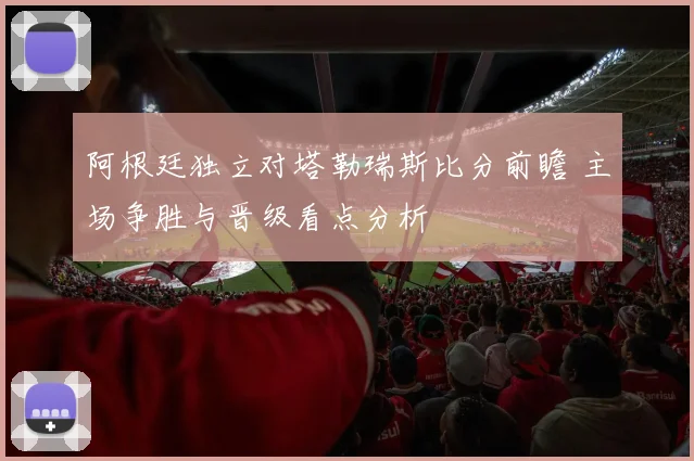 阿根廷独立对塔勒瑞斯比分前瞻 主场争胜与晋级看点分析