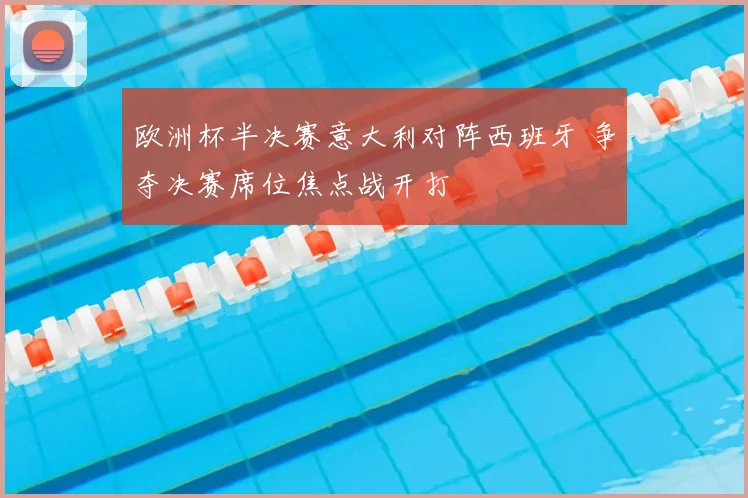 欧洲杯半决赛意大利对阵西班牙 争夺决赛席位焦点战开打