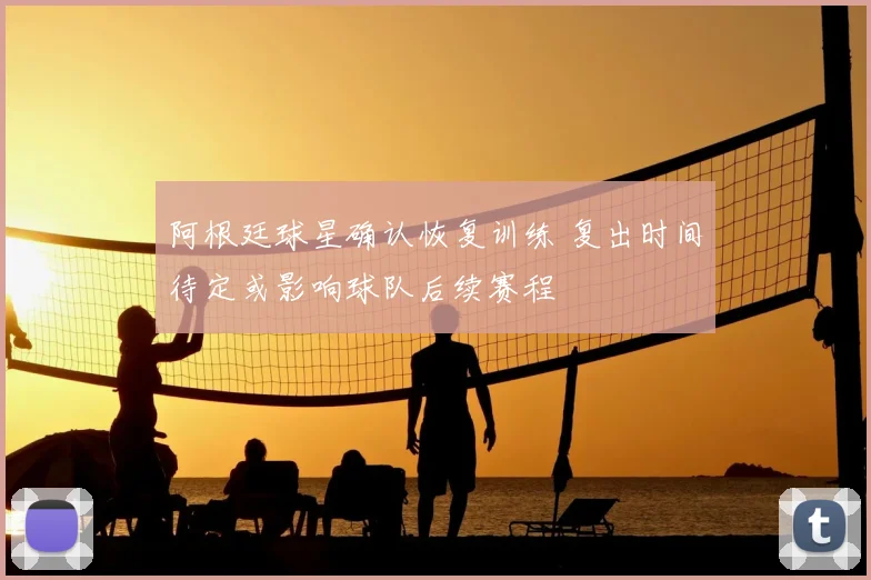 阿根廷球星确认恢复训练 复出时间待定或影响球队后续赛程