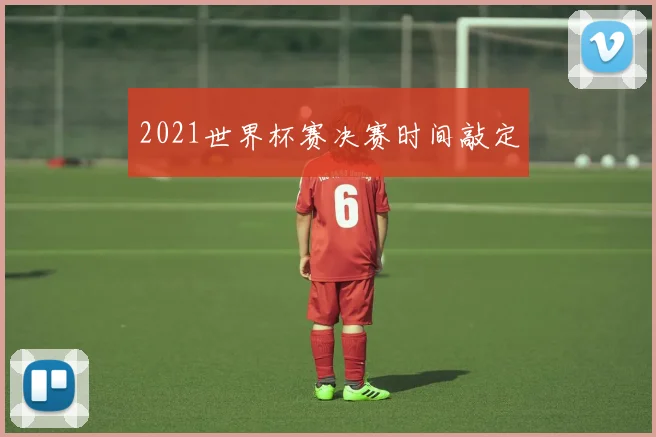 2021世界杯赛决赛时间敲定