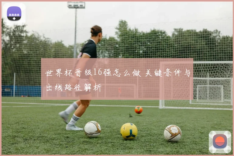世界杯晋级16强怎么做 关键条件与出线路径解析