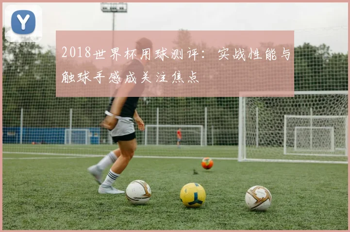 2018世界杯用球测评:实战性能与触球手感成关注焦点