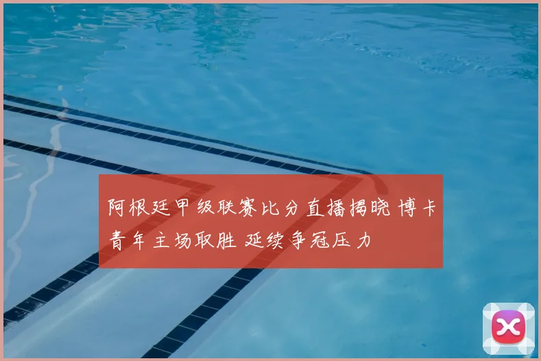 阿根廷甲级联赛比分直播揭晓 博卡青年主场取胜 延续争冠压力