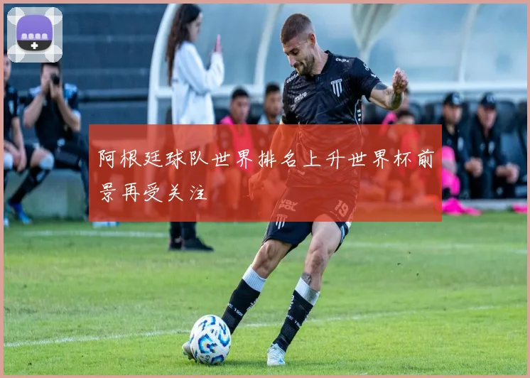 阿根廷球队世界排名上升世界杯前景再受关注