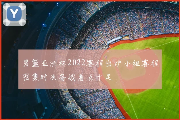 男篮亚洲杯2022赛程出炉小组赛程密集对决备战看点十足