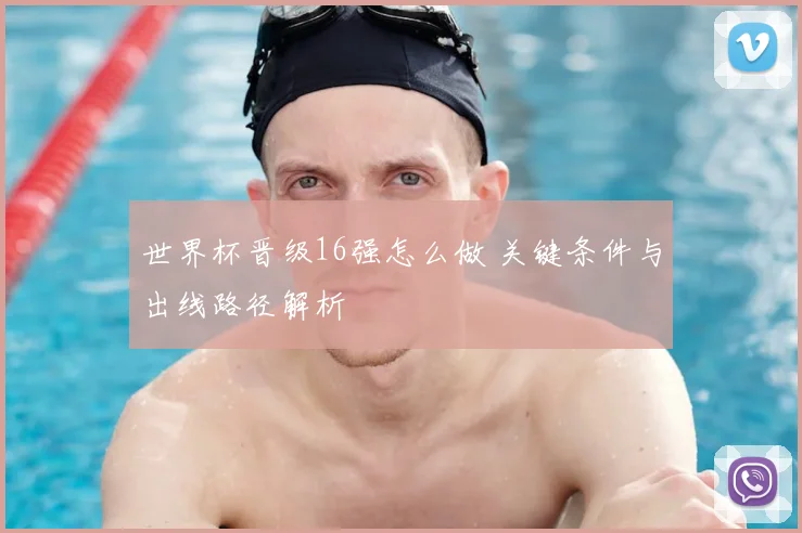 世界杯晋级16强怎么做 关键条件与出线路径解析