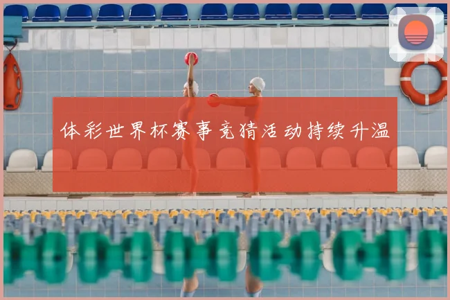 体彩世界杯赛事竞猜活动持续升温