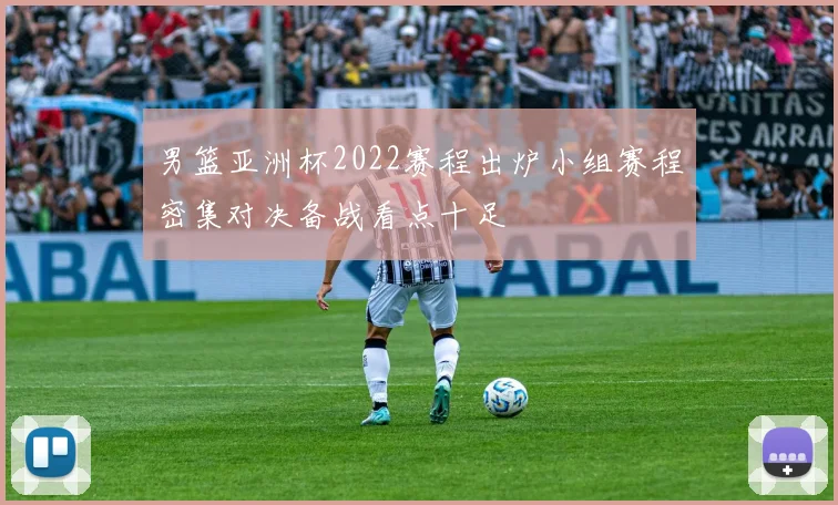 男篮亚洲杯2022赛程出炉小组赛程密集对决备战看点十足