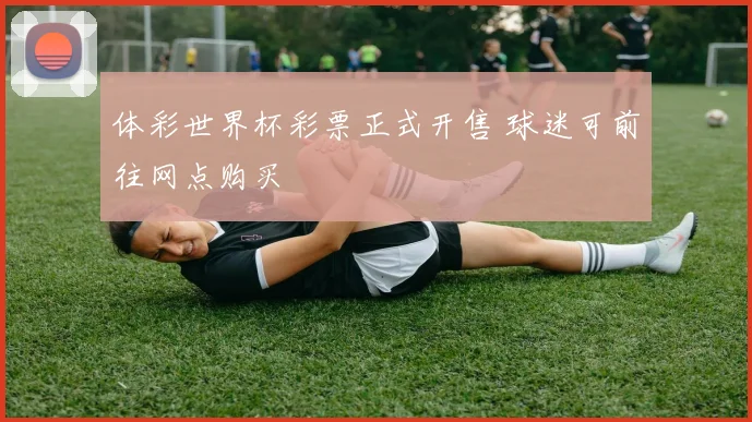体彩世界杯彩票正式开售 球迷可前往网点购买