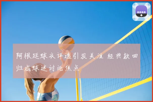 阿根廷球衣评选引发关注 经典款回归成球迷讨论焦点