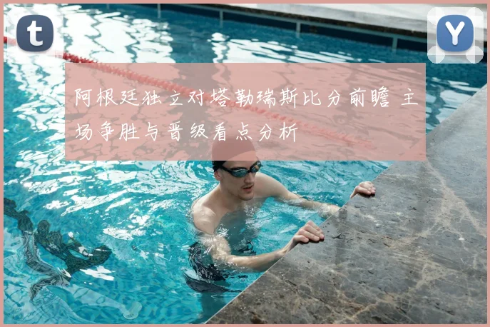 阿根廷独立对塔勒瑞斯比分前瞻 主场争胜与晋级看点分析