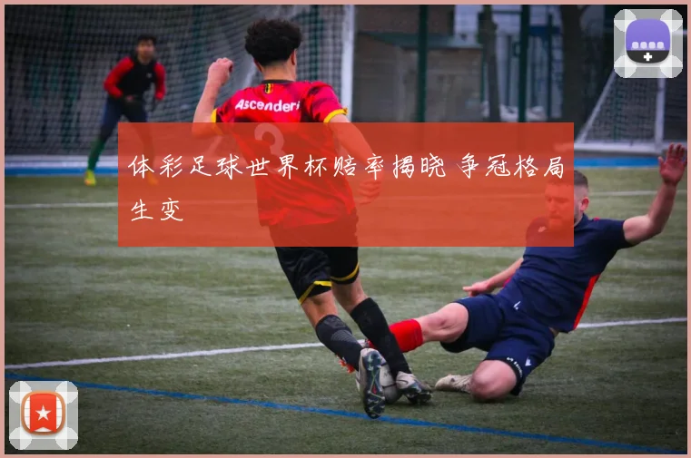 体彩足球世界杯赔率揭晓 争冠格局生变