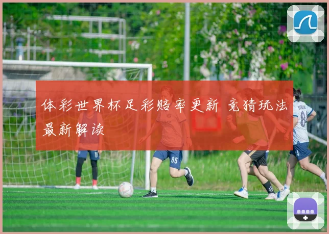 体彩世界杯足彩赔率更新 竞猜玩法最新解读