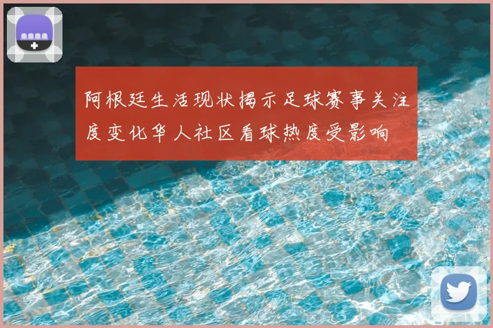 阿根廷生活现状揭示足球赛事关注度变化华人社区看球热度受影响