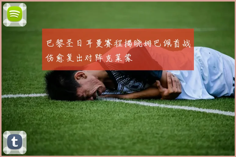 巴黎圣日耳曼赛程揭晓姆巴佩首战伤愈复出对阵克莱蒙